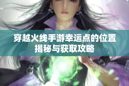 穿越火线手游幸运点的位置揭秘与获取攻略