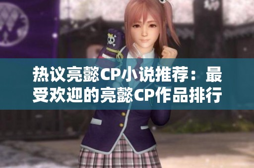 热议亮懿CP小说推荐：最受欢迎的亮懿CP作品排行榜