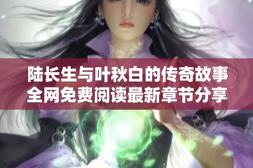 陆长生与叶秋白的传奇故事全网免费阅读最新章节分享
