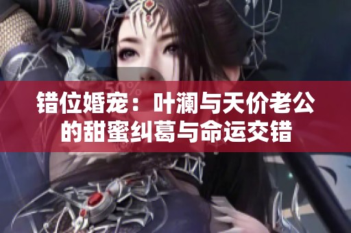 错位婚宠：叶澜与天价老公的甜蜜纠葛与命运交错