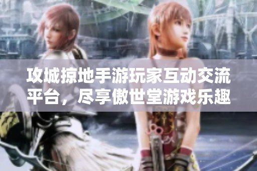 攻城掠地手游玩家互动交流平台，尽享傲世堂游戏乐趣