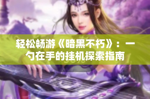 轻松畅游《暗黑不朽》：一勺在手的挂机探索指南