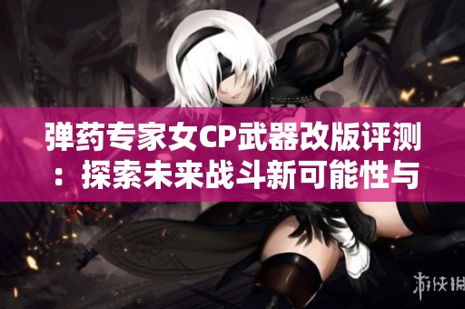 弹药专家女CP武器改版评测：探索未来战斗新可能性与挑战