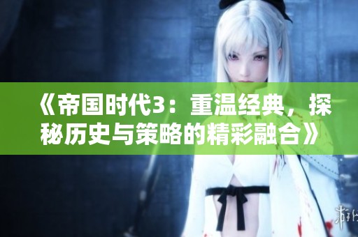《帝国时代3：重温经典，探秘历史与策略的精彩融合》