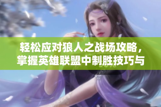 轻松应对狼人之战场攻略，掌握英雄联盟中制胜技巧与策略