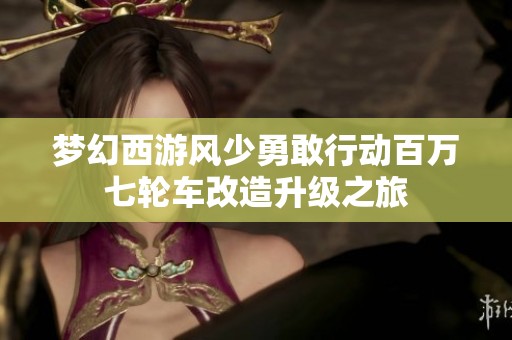 梦幻西游风少勇敢行动百万七轮车改造升级之旅