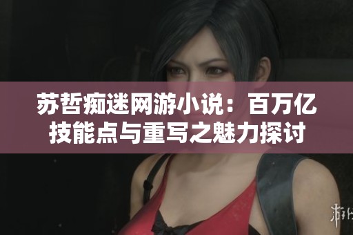 苏哲痴迷网游小说：百万亿技能点与重写之魅力探讨
