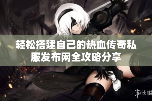 轻松搭建自己的热血传奇私服发布网全攻略分享