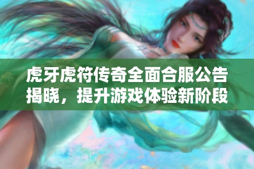 虎牙虎符传奇全面合服公告揭晓，提升游戏体验新阶段