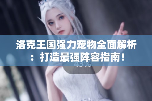 洛克王国强力宠物全面解析：打造最强阵容指南！