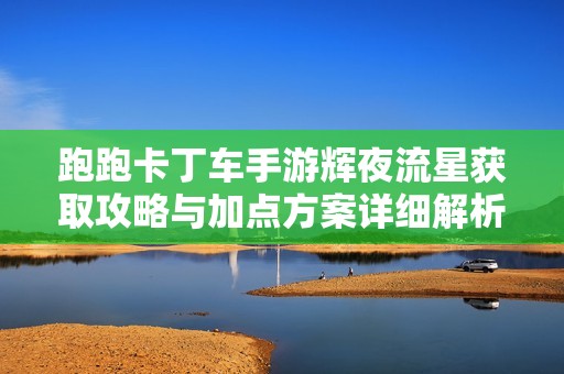 跑跑卡丁车手游辉夜流星获取攻略与加点方案详细解析