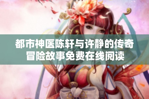 都市神医陈轩与许静的传奇冒险故事免费在线阅读