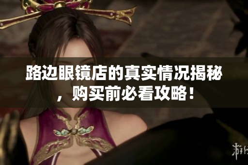 路边眼镜店的真实情况揭秘，购买前必看攻略！