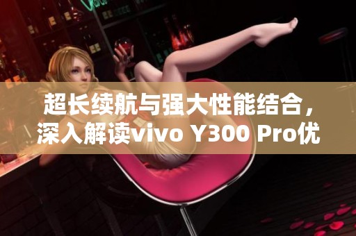 超长续航与强大性能结合，深入解读vivo Y300 Pro优势所在
