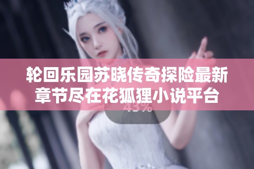 轮回乐园苏晓传奇探险最新章节尽在花狐狸小说平台