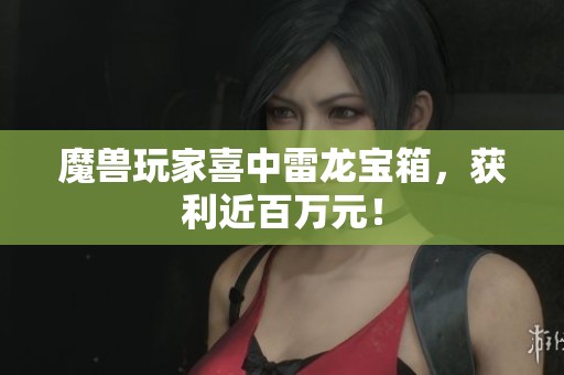 魔兽玩家喜中雷龙宝箱，获利近百万元！