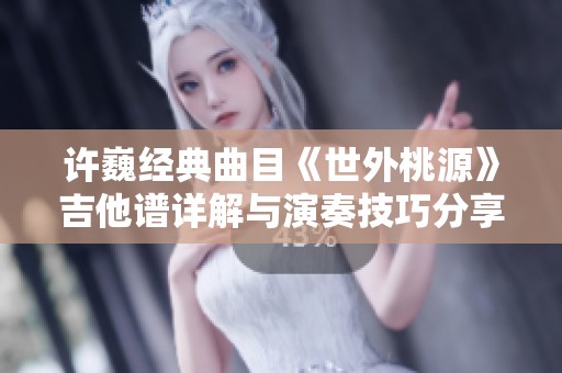 许巍经典曲目《世外桃源》吉他谱详解与演奏技巧分享