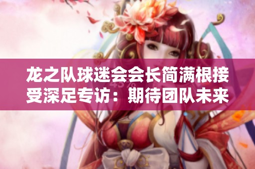龙之队球迷会会长简满根接受深足专访：期待团队未来更辉煌发展
