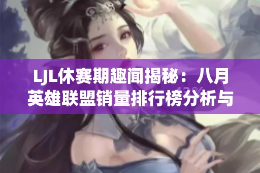 LJL休赛期趣闻揭秘：八月英雄联盟销量排行榜分析与讨论