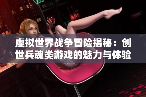 虚拟世界战争冒险揭秘：创世兵魂类游戏的魅力与体验