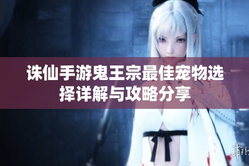 诛仙手游鬼王宗最佳宠物选择详解与攻略分享
