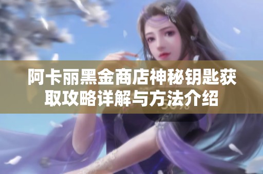 阿卡丽黑金商店神秘钥匙获取攻略详解与方法介绍