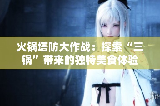 火锅塔防大作战：探索“三锅”带来的独特美食体验
