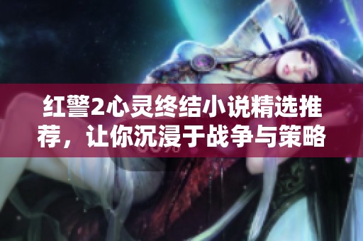 红警2心灵终结小说精选推荐，让你沉浸于战争与策略的世界
