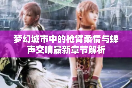 梦幻城市中的枪臂柔情与蝉声交响最新章节解析