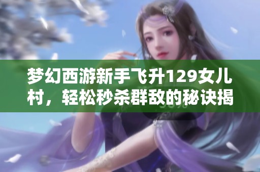 梦幻西游新手飞升129女儿村，轻松秒杀群敌的秘诀揭秘