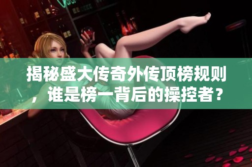 揭秘盛大传奇外传顶榜规则，谁是榜一背后的操控者？