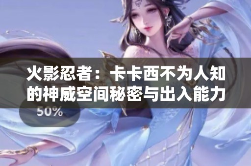 火影忍者：卡卡西不为人知的神威空间秘密与出入能力揭秘