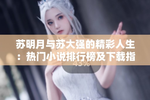 苏明月与苏大强的精彩人生：热门小说排行榜及下载指南