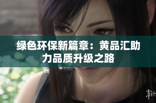 绿色环保新篇章：黄品汇助力品质升级之路