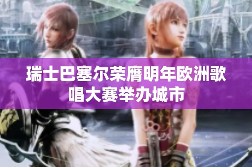 瑞士巴塞尔荣膺明年欧洲歌唱大赛举办城市
