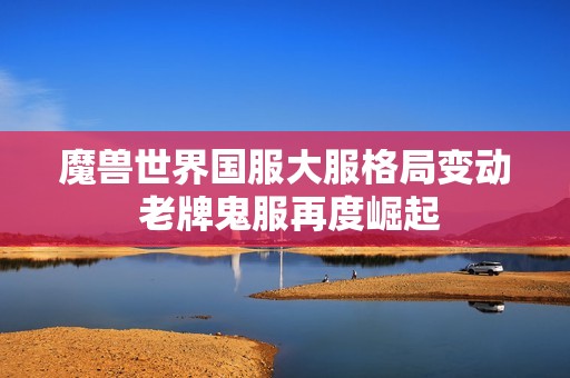 魔兽世界国服大服格局变动 老牌鬼服再度崛起