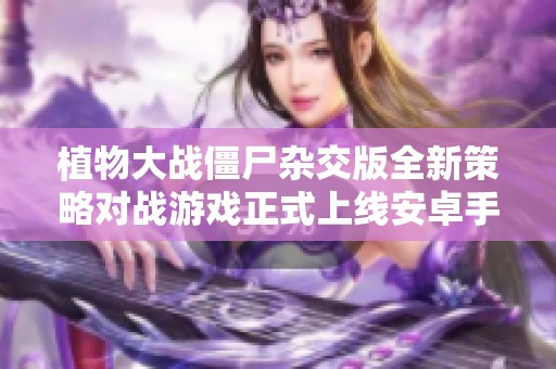植物大战僵尸杂交版全新策略对战游戏正式上线安卓手机版