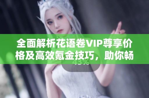 全面解析花语卷VIP尊享价格及高效氪金技巧，助你畅游花海殿堂