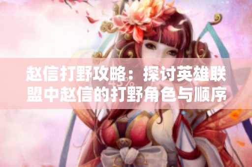 赵信打野攻略：探讨英雄联盟中赵信的打野角色与顺序分析