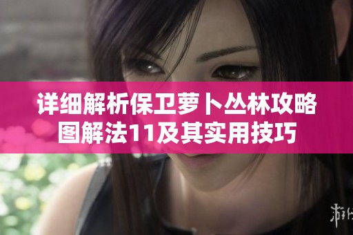 详细解析保卫萝卜丛林攻略图解法11及其实用技巧