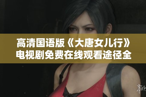 高清国语版《大唐女儿行》电视剧免费在线观看途径全揭秘