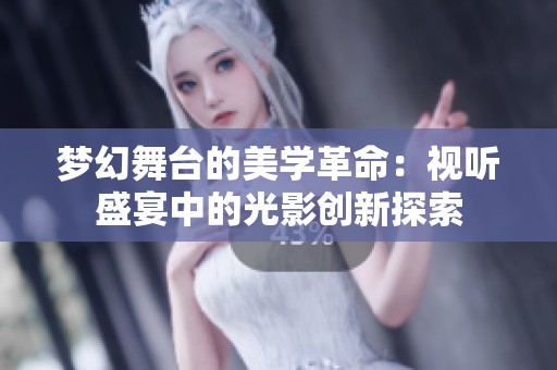 梦幻舞台的美学革命：视听盛宴中的光影创新探索