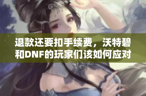 退款还要扣手续费，沃特碧和DNF的玩家们该如何应对