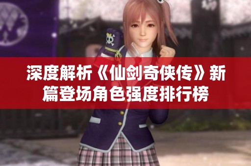 深度解析《仙剑奇侠传》新篇登场角色强度排行榜