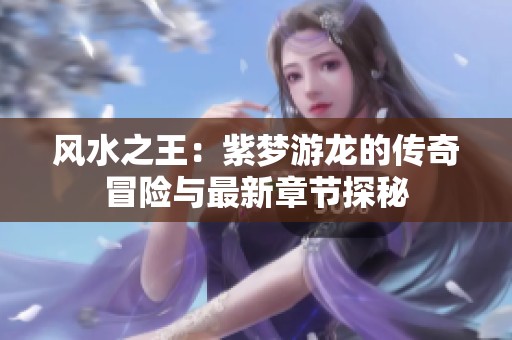 风水之王：紫梦游龙的传奇冒险与最新章节探秘