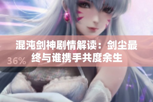 混沌剑神剧情解读：剑尘最终与谁携手共度余生