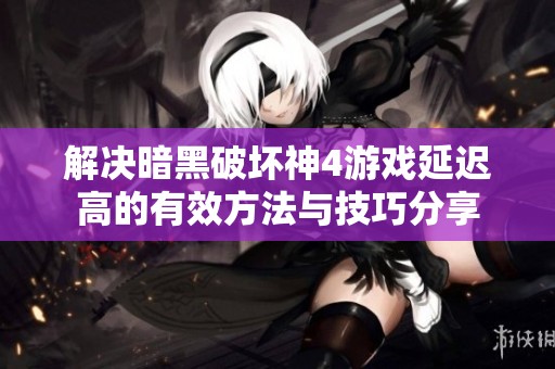 解决暗黑破坏神4游戏延迟高的有效方法与技巧分享