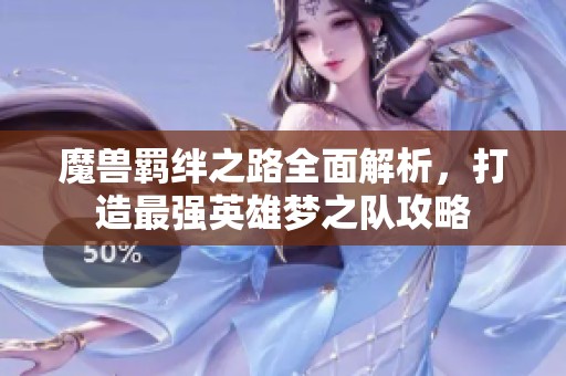 魔兽羁绊之路全面解析，打造最强英雄梦之队攻略