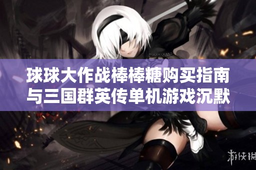 球球大作战棒棒糖购买指南与三国群英传单机游戏沉默探讨