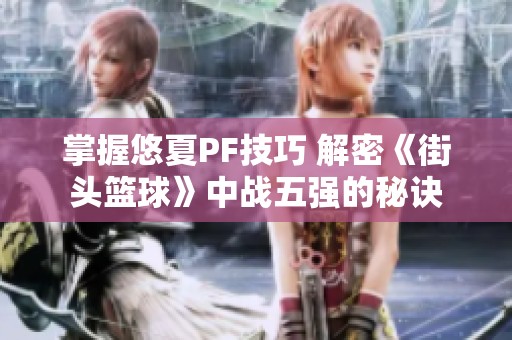 掌握悠夏PF技巧 解密《街头篮球》中战五强的秘诀